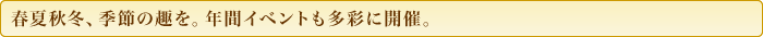 春夏秋冬、季節の趣を。年間イベントも多彩に開催。