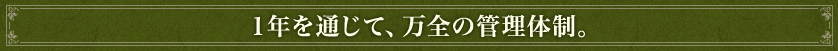 1年を通じて、万全の管理体制。