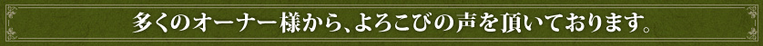 多くのオーナー様から、よろこびの声を頂いております。