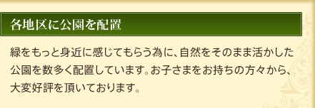 各地区に公園を配置　緑をもっと身近に感じてもらう為に、自然をそのまま活かした
公園を数多く配置しています。お子さまをお持ちの方々から、
大変好評を頂いております。
