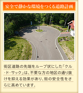 安全で静かな環境をつくる道路計画　街区道路の先端をループ状にした「クル・ド・サック」は、不要な方の地区の通り抜けを抑える効果があり、街の安全性をさらに高めています。