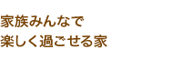 家族みんなで楽しく過ごせる家