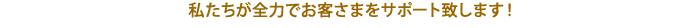 私たちが全力でお客さまをサポート致します！